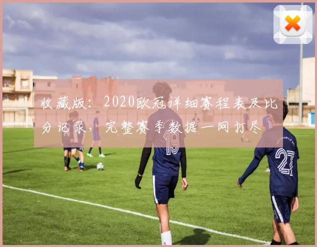 收藏版：2020欧冠详细赛程表及比分记录，完整赛季数据一网打尽