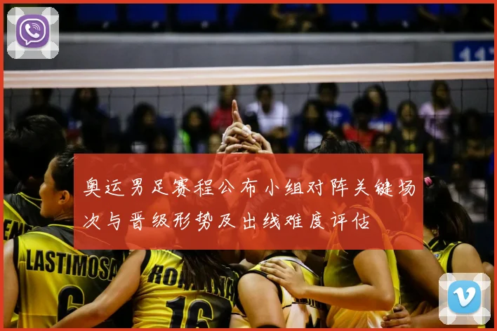 奥运男足赛程公布小组对阵关键场次与晋级形势及出线难度评估