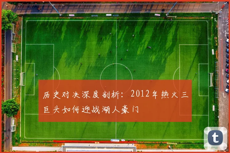 历史对决深度剖析：2012年热火三巨头如何迎战湖人豪门