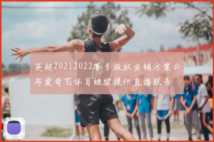 英超20212022赛季版权分销方案公布爱奇艺体育继续提供直播服务