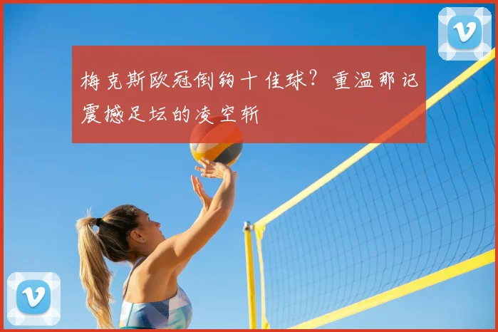 梅克斯欧冠倒钩十佳球？重温那记震撼足坛的凌空斩