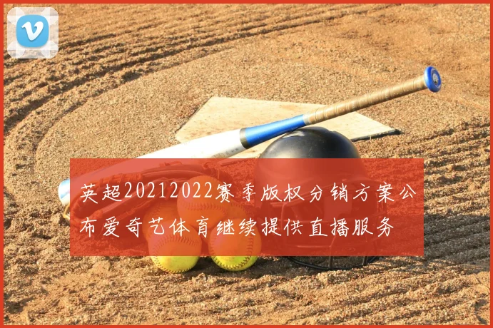 英超20212022赛季版权分销方案公布爱奇艺体育继续提供直播服务