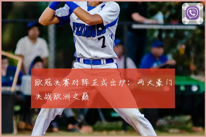 欧冠决赛对阵正式出炉：两大豪门决战欧洲之巅