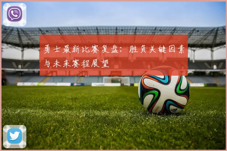 勇士最新比赛复盘：胜负关键因素与未来赛程展望