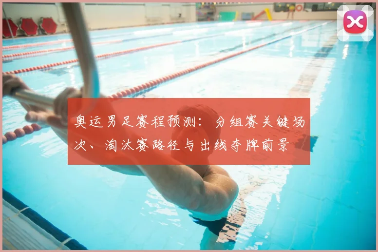 奥运男足赛程预测：分组赛关键场次、淘汰赛路径与出线夺牌前景