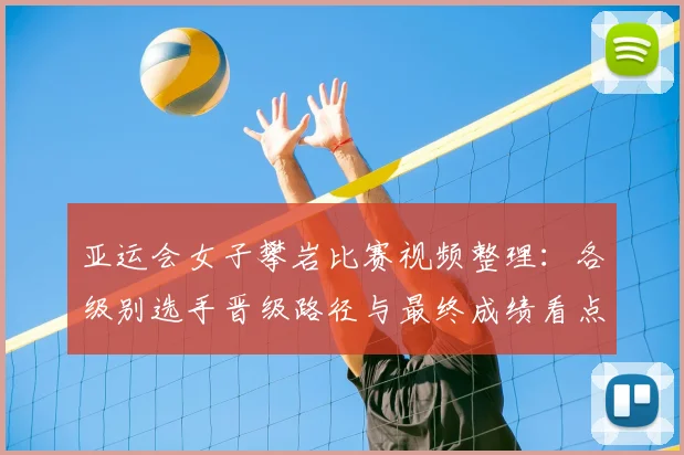 亚运会女子攀岩比赛视频整理：各级别选手晋级路径与最终成绩看点