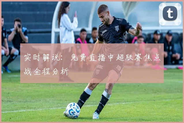 实时解说：免费直播中超联赛焦点战全程分析