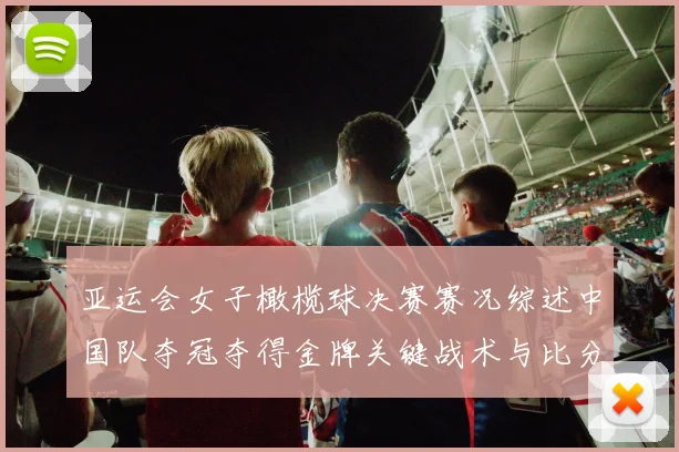 亚运会女子橄榄球决赛赛况综述中国队夺冠夺得金牌关键战术与比分看点