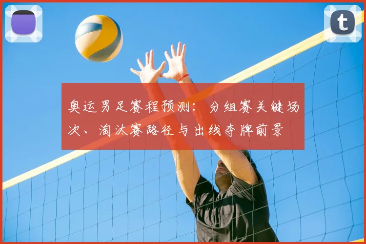 奥运男足赛程预测：分组赛关键场次、淘汰赛路径与出线夺牌前景