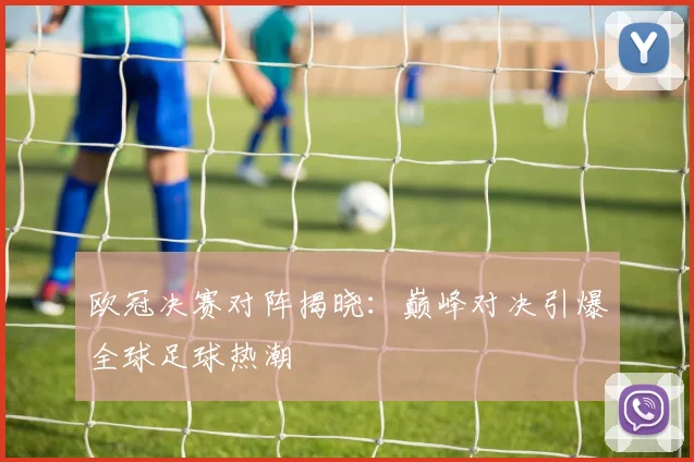 欧冠决赛对阵揭晓：巅峰对决引爆全球足球热潮