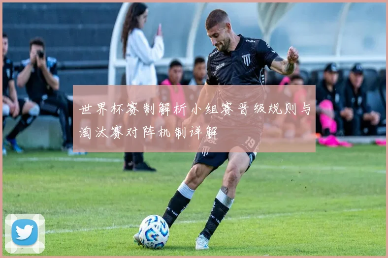 世界杯赛制解析小组赛晋级规则与淘汰赛对阵机制详解
