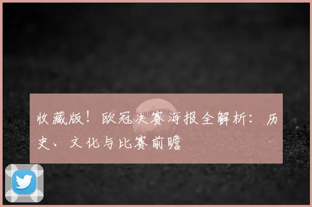 收藏版！欧冠决赛海报全解析：历史、文化与比赛前瞻