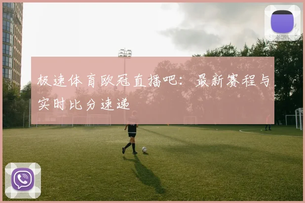 极速体育欧冠直播吧：最新赛程与实时比分速递
